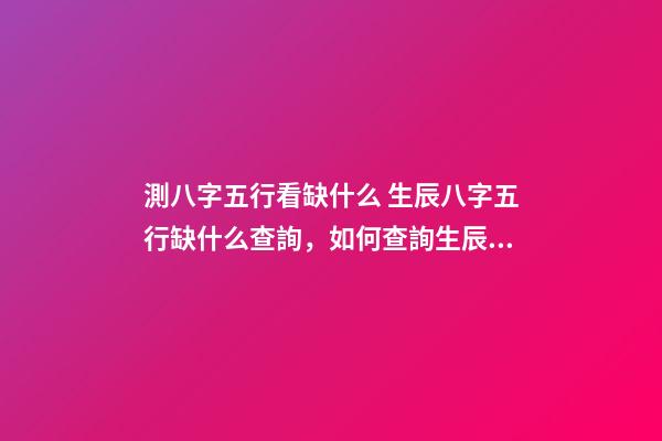 測八字五行看缺什么 生辰八字五行缺什么查詢，如何查詢生辰八字五行缺什么？